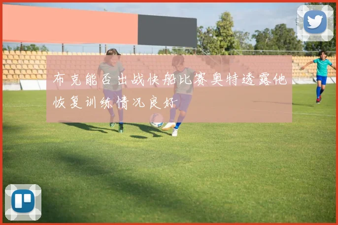 布克能否出战快船比赛奥特透露他恢复训练情况良好