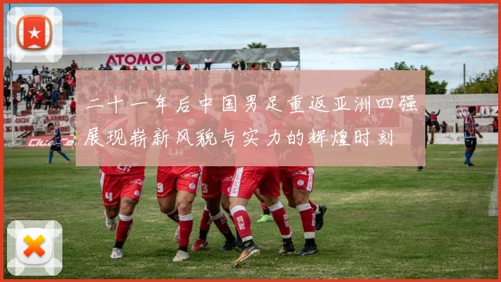 二十一年后中国男足重返亚洲四强展现崭新风貌与实力的辉煌时刻