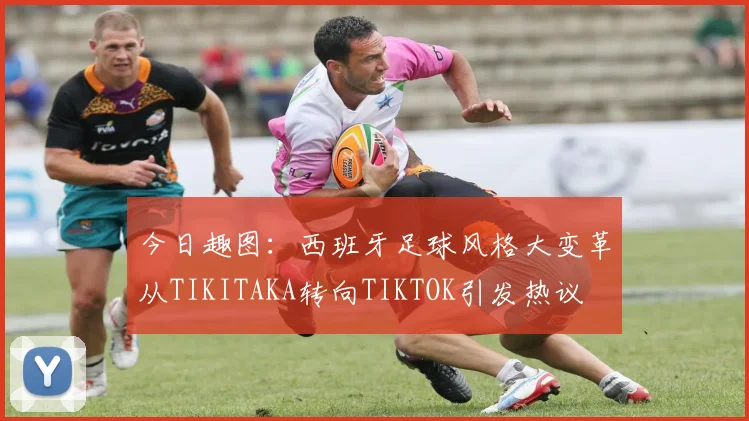 今日趣图：西班牙足球风格大变革从TIKITAKA转向TIKTOK引发热议