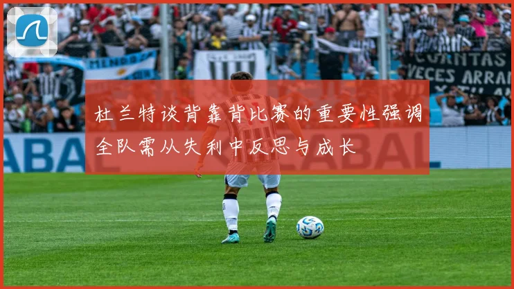 杜兰特谈背靠背比赛的重要性强调全队需从失利中反思与成长