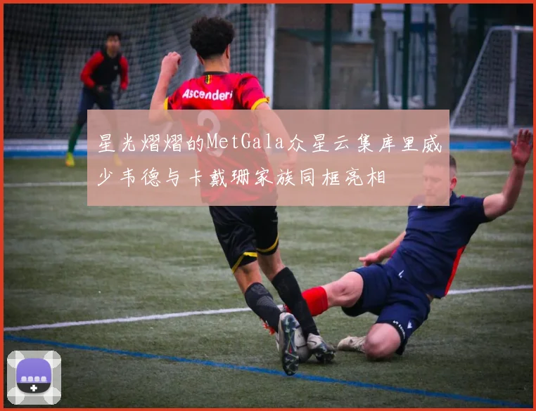 星光熠熠的MetGala众星云集库里威少韦德与卡戴珊家族同框亮相