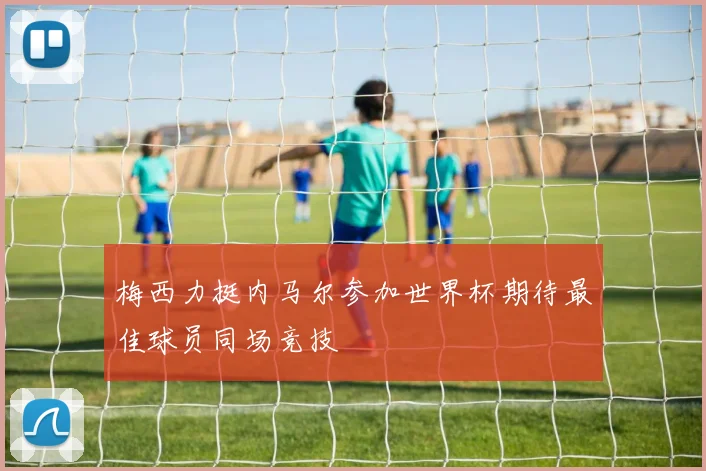 梅西力挺内马尔参加世界杯期待最佳球员同场竞技
