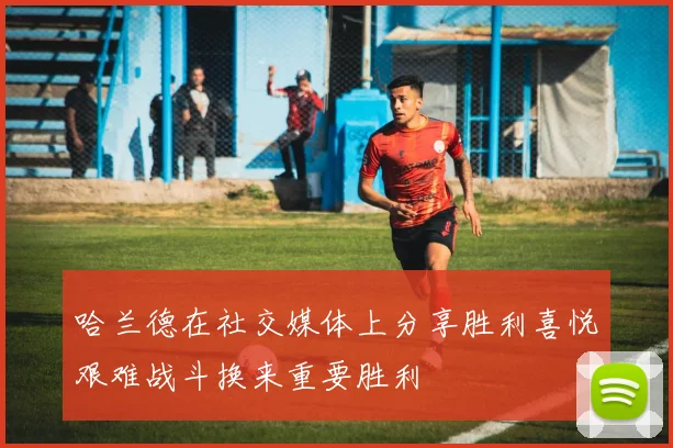 哈兰德在社交媒体上分享胜利喜悦艰难战斗换来重要胜利
