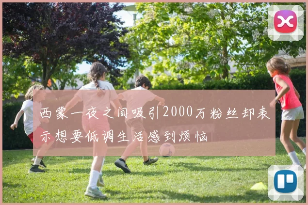 西蒙一夜之间吸引2000万粉丝却表示想要低调生活感到烦恼