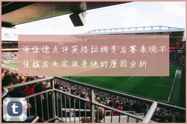 海伍德点评英格拉姆季后赛表现不佳猛龙决定放弃他的原因分析