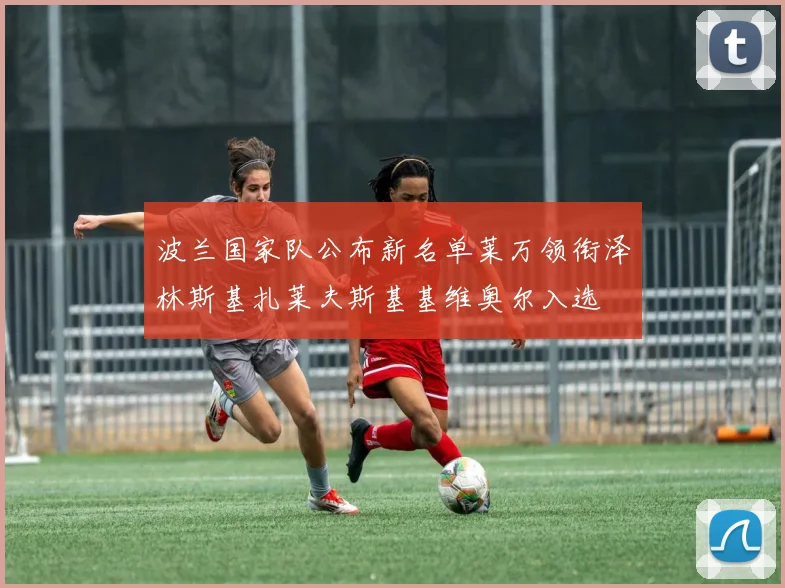 波兰国家队公布新名单莱万领衔泽林斯基扎莱夫斯基基维奥尔入选
