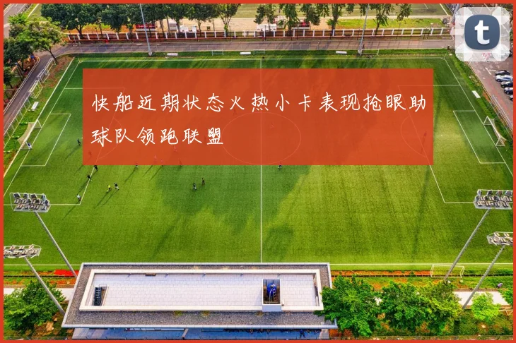 快船近期状态火热小卡表现抢眼助球队领跑联盟