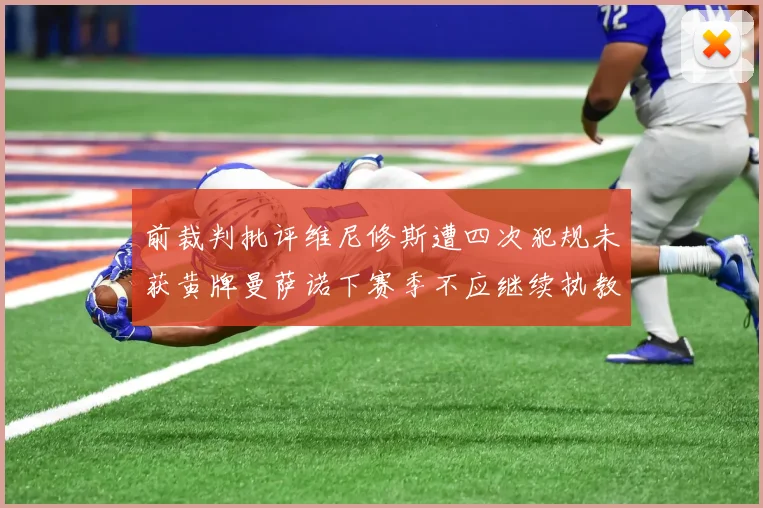 前裁判批评维尼修斯遭四次犯规未获黄牌曼萨诺下赛季不应继续执教西甲