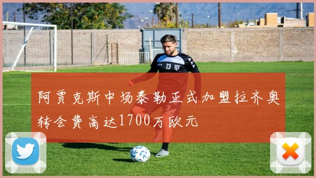 阿贾克斯中场泰勒正式加盟拉齐奥转会费高达1700万欧元