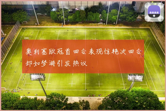 奥利塞欧冠首回合表现惊艳次回合却如梦游引发热议