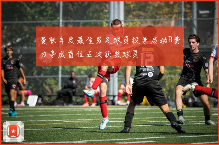 曼联年度最佳男足球员投票启动B费力争成首位五次获奖球员