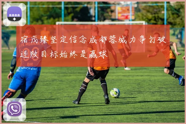 宿茂臻坚定信念成都蓉城力争打破连败目标始终是赢球