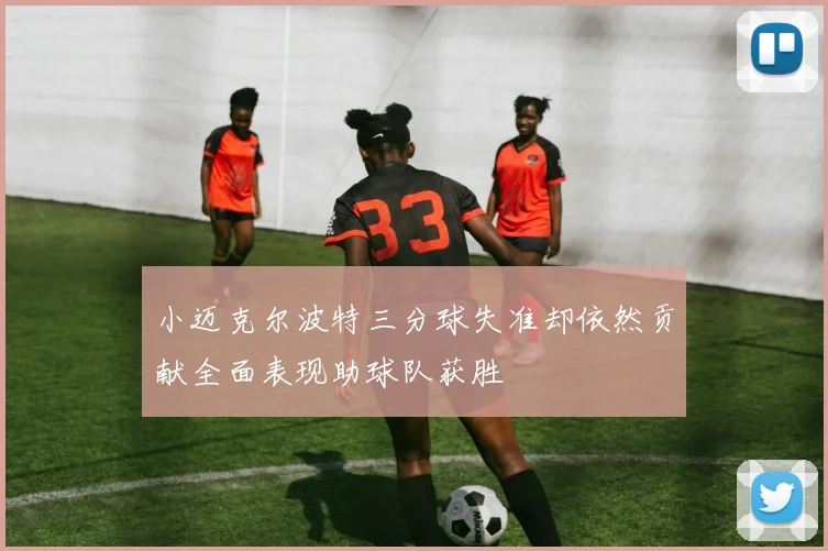 小迈克尔波特三分球失准却依然贡献全面表现助球队获胜
