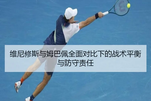 维尼修斯与姆巴佩全面对比下的战术平衡与防守责任